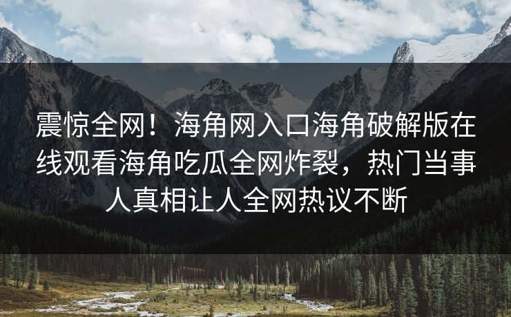 震惊全网！海角网入口海角破解版在线观看海角吃瓜全网炸裂，热门当事人真相让人全网热议不断