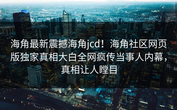 海角最新震撼海角jcd！海角社区网页版独家真相大白全网疯传当事人内幕，真相让人瞠目