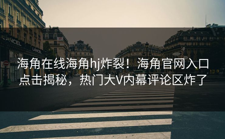 海角在线海角hj炸裂！海角官网入口点击揭秘，热门大V内幕评论区炸了