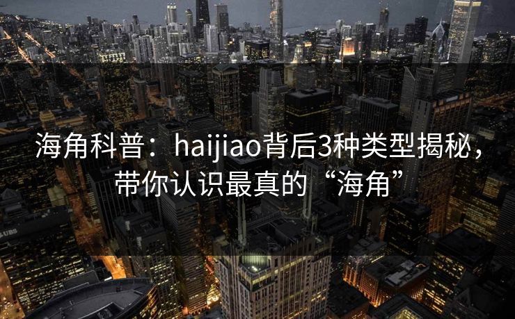 海角科普：haijiao背后3种类型揭秘，带你认识最真的“海角”