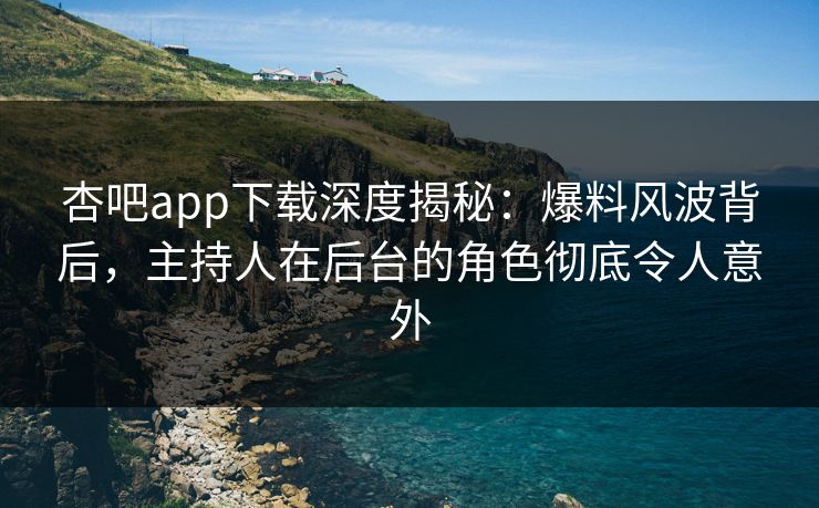 杏吧app下载深度揭秘：爆料风波背后，主持人在后台的角色彻底令人意外