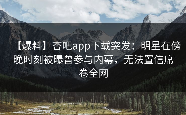 【爆料】杏吧app下载突发：明星在傍晚时刻被曝曾参与内幕，无法置信席卷全网