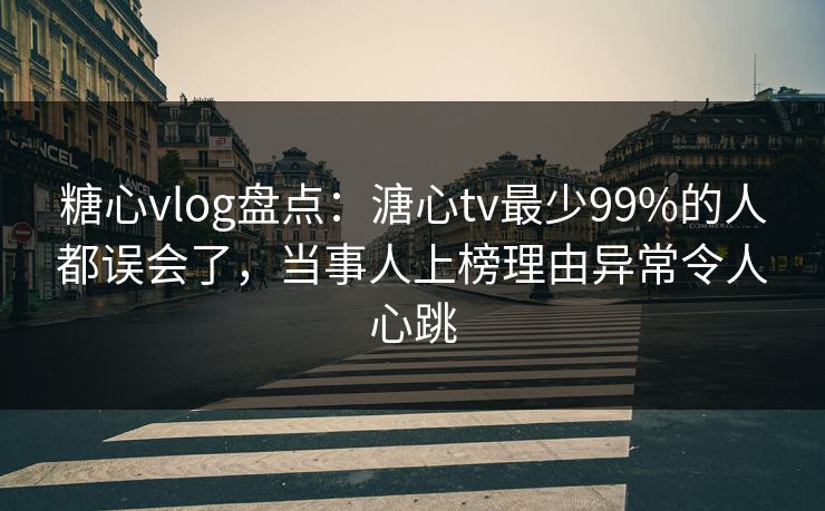 糖心vlog盘点：溏心tv最少99%的人都误会了，当事人上榜理由异常令人心跳
