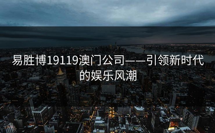易胜博19119澳门公司——引领新时代的娱乐风潮 易胜博19119澳门公司——引领新时代的娱乐风潮