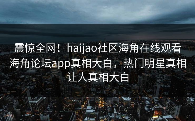 震惊全网！haijao社区海角在线观看海角论坛app真相大白，热门明星真相让人真相大白