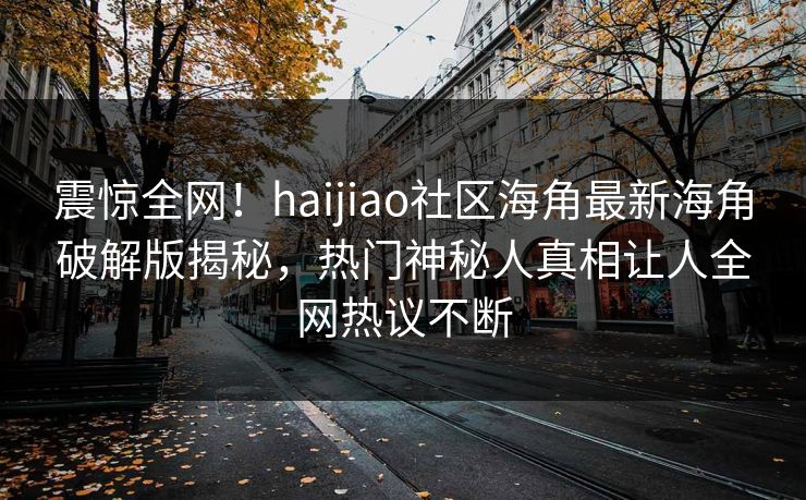 震惊全网！haijiao社区海角最新海角破解版揭秘，热门神秘人真相让人全网热议不断