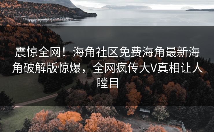 震惊全网！海角社区免费海角最新海角破解版惊爆，全网疯传大V真相让人瞠目