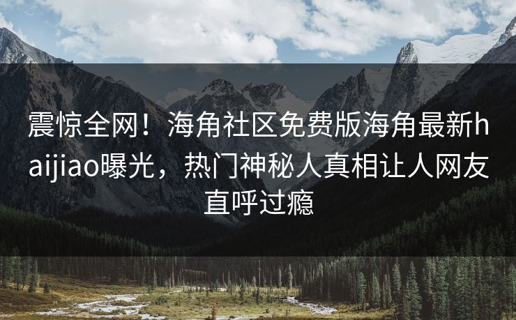 震惊全网！海角社区免费版海角最新haijiao曝光，热门神秘人真相让人网友直呼过瘾