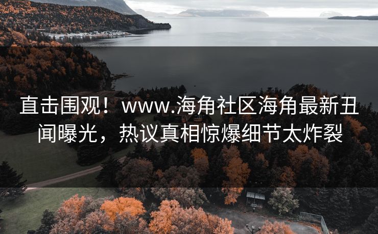 直击围观！www.海角社区海角最新丑闻曝光，热议真相惊爆细节太炸裂