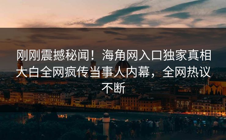 刚刚震撼秘闻！海角网入口独家真相大白全网疯传当事人内幕，全网热议不断