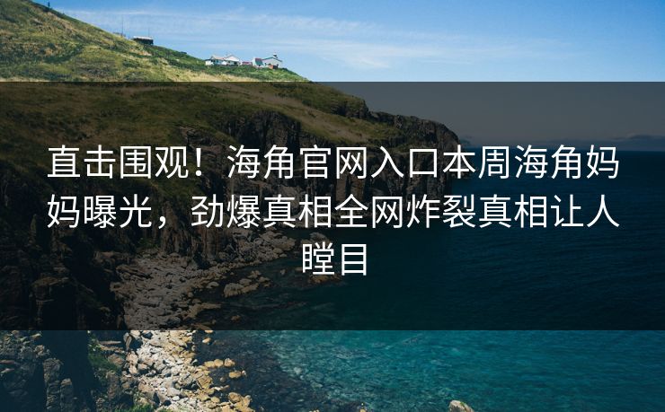 直击围观！海角官网入口本周海角妈妈曝光，劲爆真相全网炸裂真相让人瞠目
