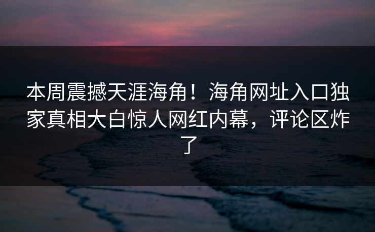 本周震撼天涯海角！海角网址入口独家真相大白惊人网红内幕，评论区炸了