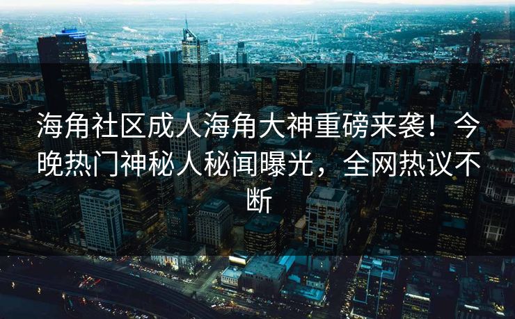海角社区成人海角大神重磅来袭！今晚热门神秘人秘闻曝光，全网热议不断