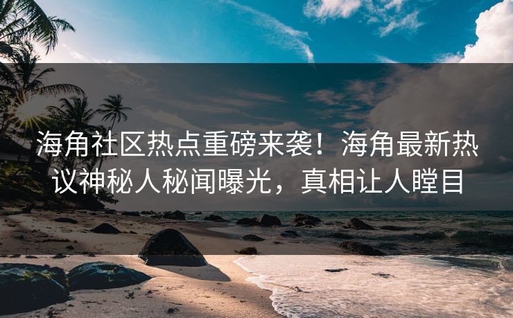 海角社区热点重磅来袭！海角最新热议神秘人秘闻曝光，真相让人瞠目