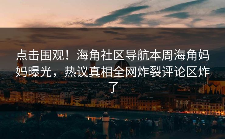 点击围观！海角社区导航本周海角妈妈曝光，热议真相全网炸裂评论区炸了