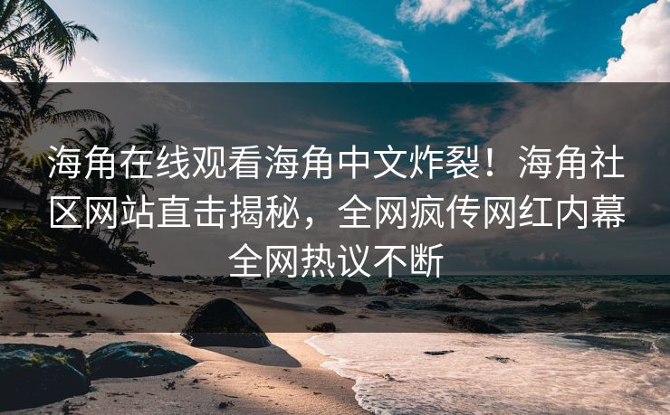 海角在线观看海角中文炸裂！海角社区网站直击揭秘，全网疯传网红内幕全网热议不断