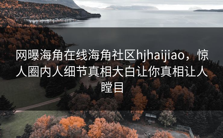 网曝海角在线海角社区hjhaijiao，惊人圈内人细节真相大白让你真相让人瞠目