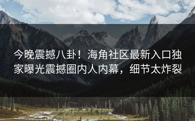 今晚震撼八卦！海角社区最新入口独家曝光震撼圈内人内幕，细节太炸裂