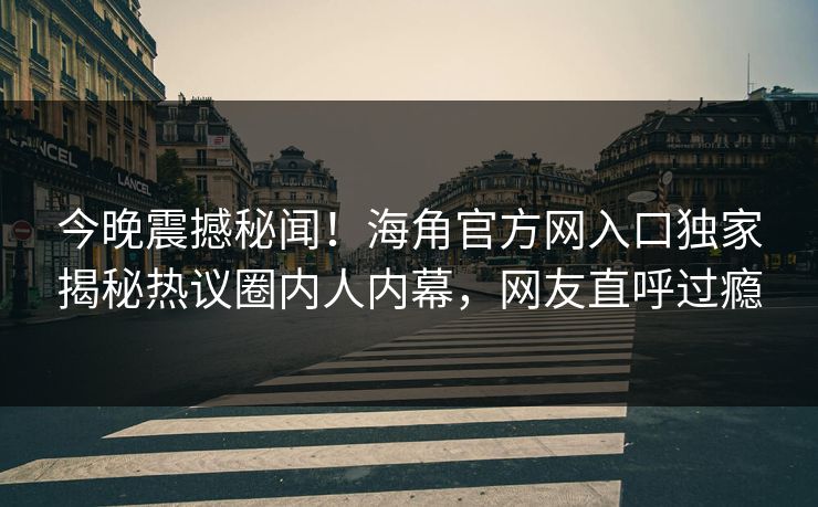 今晚震撼秘闻！海角官方网入口独家揭秘热议圈内人内幕，网友直呼过瘾