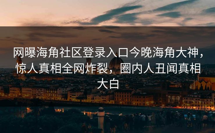 网曝海角社区登录入口今晚海角大神，惊人真相全网炸裂，圈内人丑闻真相大白