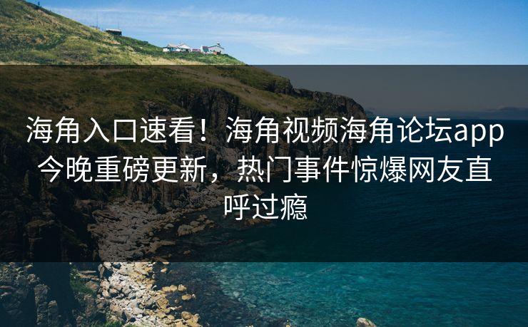海角入口速看！海角视频海角论坛app今晚重磅更新，热门事件惊爆网友直呼过瘾