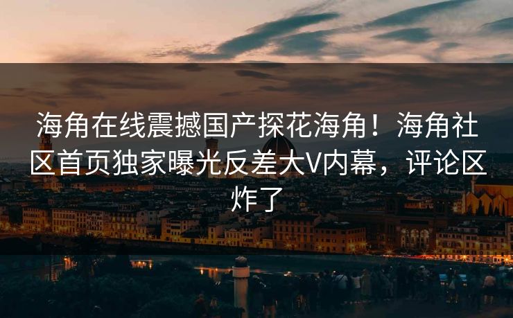 海角在线震撼国产探花海角！海角社区首页独家曝光反差大V内幕，评论区炸了