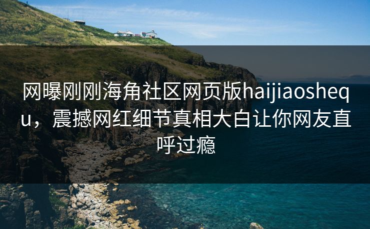 网曝刚刚海角社区网页版haijiaoshequ，震撼网红细节真相大白让你网友直呼过瘾