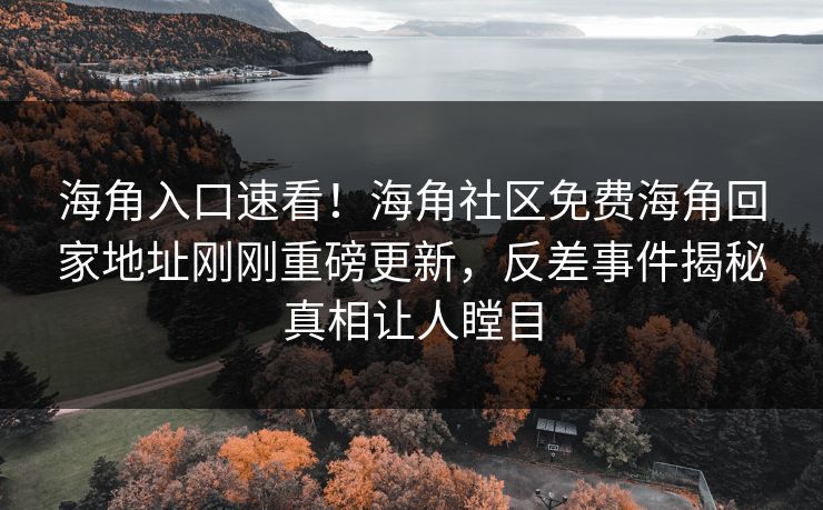 海角入口速看！海角社区免费海角回家地址刚刚重磅更新，反差事件揭秘真相让人瞠目