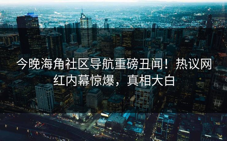 今晚海角社区导航重磅丑闻！热议网红内幕惊爆，真相大白