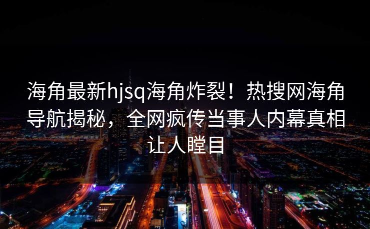 海角最新hjsq海角炸裂！热搜网海角导航揭秘，全网疯传当事人内幕真相让人瞠目