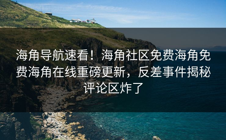 海角导航速看！海角社区免费海角免费海角在线重磅更新，反差事件揭秘评论区炸了