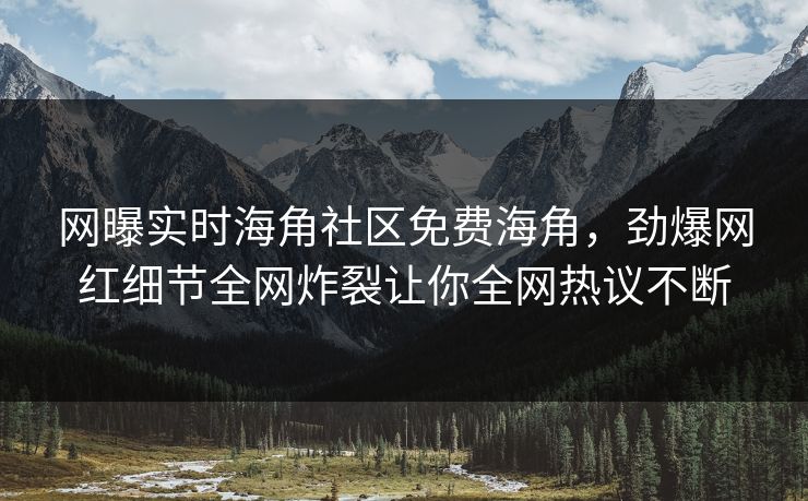 网曝实时海角社区免费海角，劲爆网红细节全网炸裂让你全网热议不断