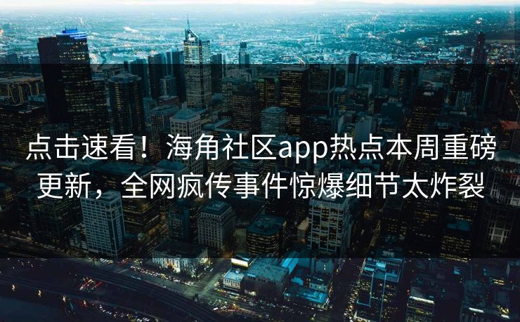 点击速看！海角社区app热点本周重磅更新，全网疯传事件惊爆细节太炸裂