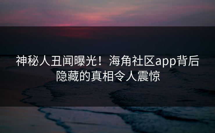 神秘人丑闻曝光！海角社区app背后隐藏的真相令人震惊