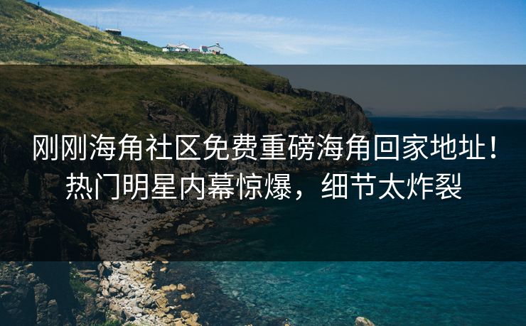 刚刚海角社区免费重磅海角回家地址！热门明星内幕惊爆，细节太炸裂
