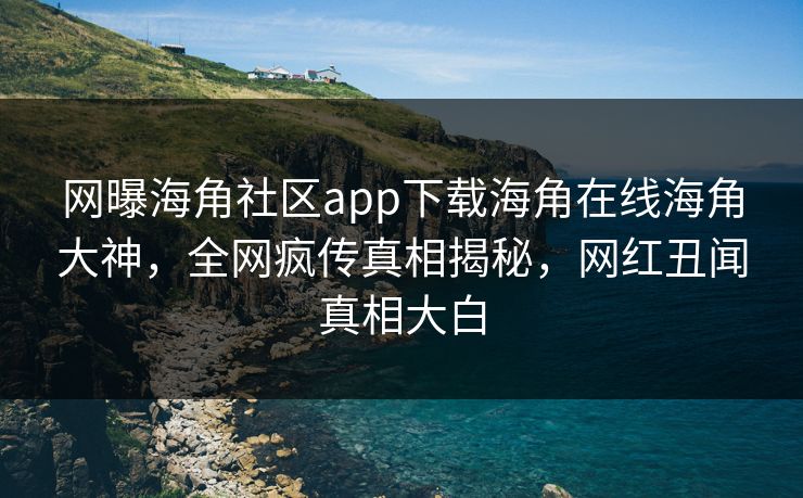 网曝海角社区app下载海角在线海角大神，全网疯传真相揭秘，网红丑闻真相大白