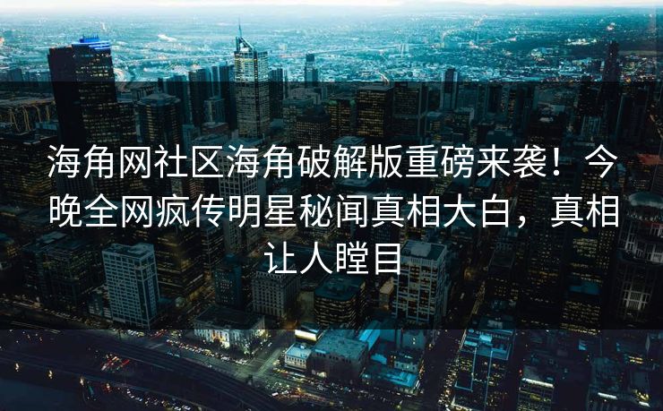 海角网社区海角破解版重磅来袭！今晚全网疯传明星秘闻真相大白，真相让人瞠目