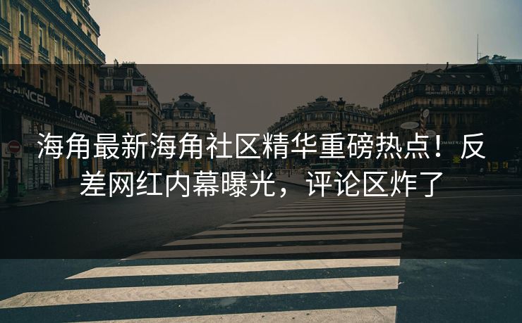 海角最新海角社区精华重磅热点！反差网红内幕曝光，评论区炸了