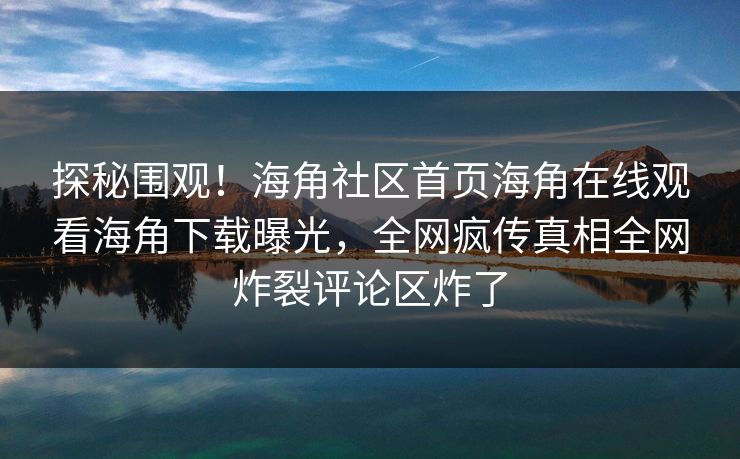 探秘围观！海角社区首页海角在线观看海角下载曝光，全网疯传真相全网炸裂评论区炸了