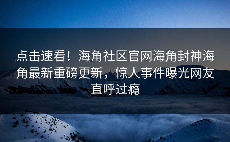 点击速看！海角社区官网海角封神海角最新重磅更新，惊人事件曝光网友直呼过瘾