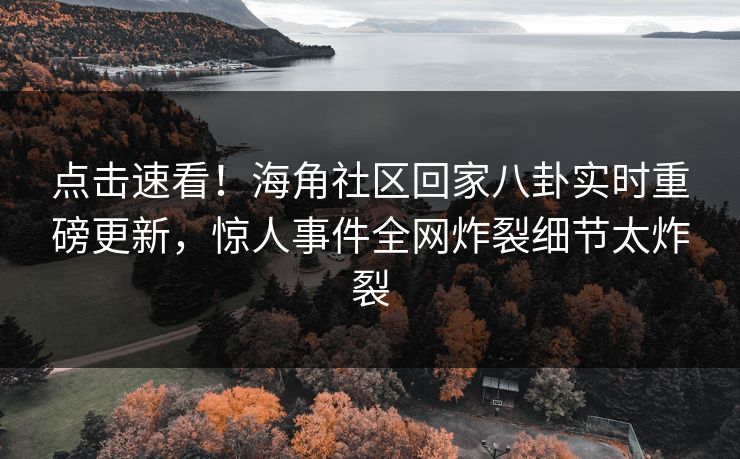 点击速看！海角社区回家八卦实时重磅更新，惊人事件全网炸裂细节太炸裂