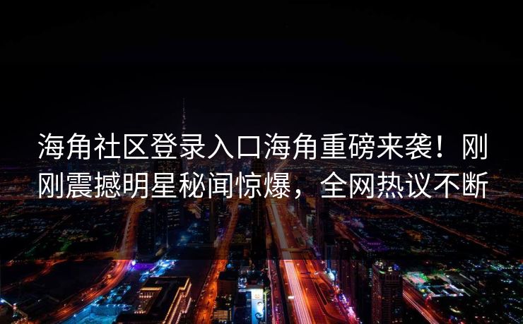 海角社区登录入口海角重磅来袭！刚刚震撼明星秘闻惊爆，全网热议不断