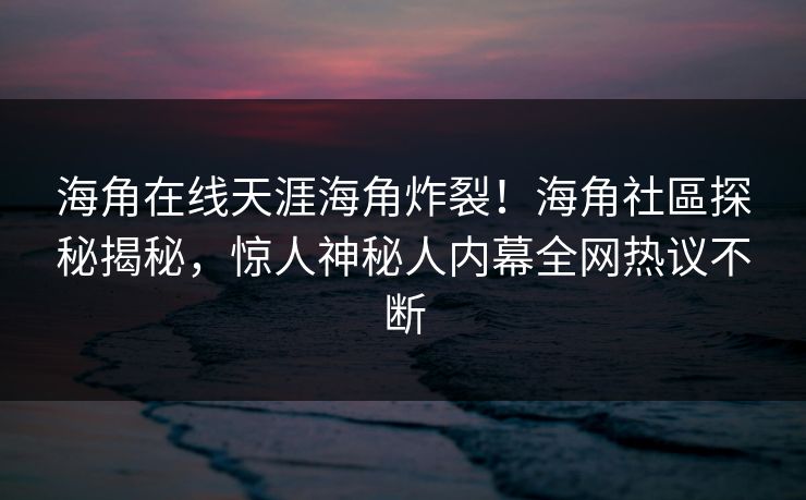 海角在线天涯海角炸裂！海角社區探秘揭秘，惊人神秘人内幕全网热议不断