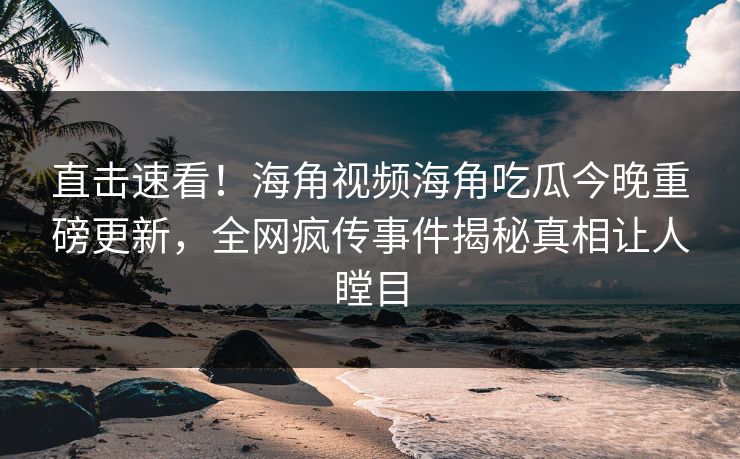 直击速看！海角视频海角吃瓜今晚重磅更新，全网疯传事件揭秘真相让人瞠目