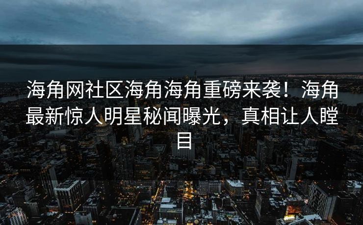 海角网社区海角海角重磅来袭！海角最新惊人明星秘闻曝光，真相让人瞠目