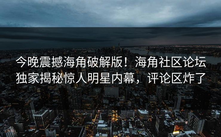 今晚震撼海角破解版！海角社区论坛独家揭秘惊人明星内幕，评论区炸了