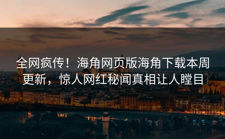 全网疯传！海角网页版海角下载本周更新，惊人网红秘闻真相让人瞠目