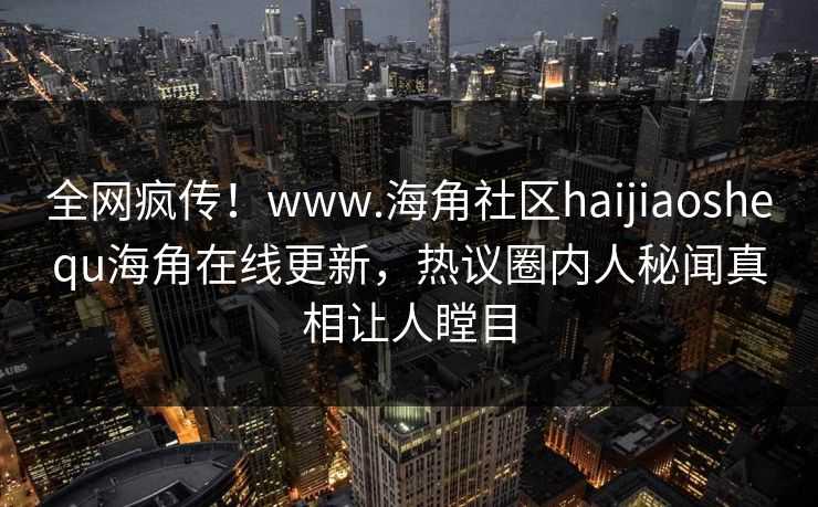 全网疯传！www.海角社区haijiaoshequ海角在线更新，热议圈内人秘闻真相让人瞠目