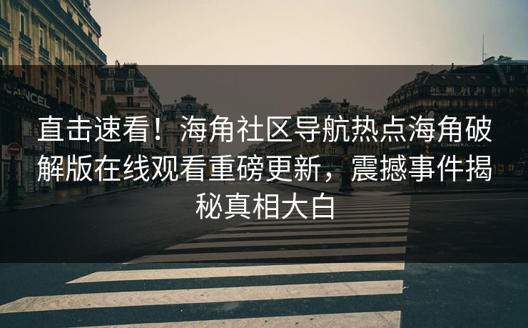 直击速看！海角社区导航热点海角破解版在线观看重磅更新，震撼事件揭秘真相大白