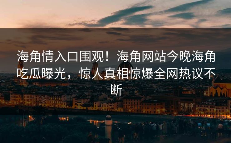 海角情入口围观！海角网站今晚海角吃瓜曝光，惊人真相惊爆全网热议不断